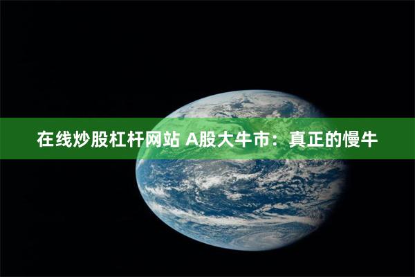 在线炒股杠杆网站 A股大牛市：真正的慢牛