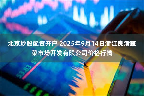 北京炒股配资开户 2025年9月14日浙江良渚蔬菜市场开发有限公司价格行情