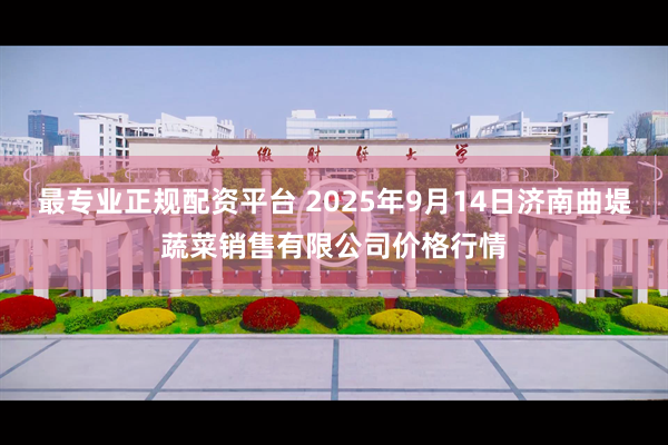 最专业正规配资平台 2025年9月14日济南曲堤蔬菜销售有限公司价格行情
