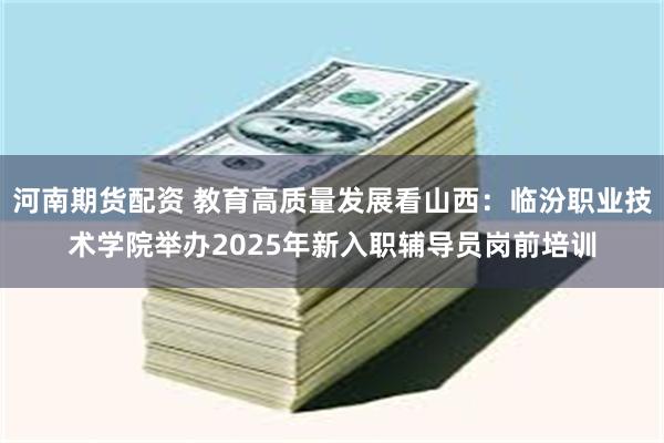 河南期货配资 教育高质量发展看山西：临汾职业技术学院举办2025年新入职辅导员岗前培训