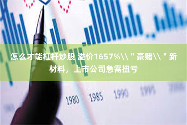 怎么才能杠杆炒股 溢价1657%\＂豪赌\＂新材料，上市公司急需扭亏