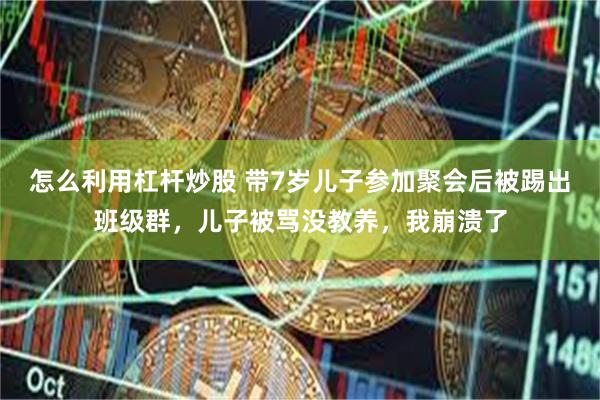 怎么利用杠杆炒股 带7岁儿子参加聚会后被踢出班级群，儿子被骂没教养，我崩溃了