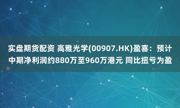 实盘期货配资 高雅光学(00907.HK)盈喜：预计中期净利润约880万至960万港元 同比扭亏为盈
