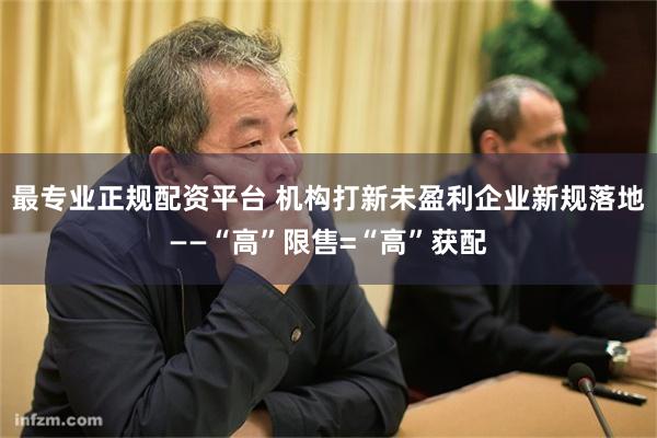 最专业正规配资平台 机构打新未盈利企业新规落地——“高”限售=“高”获配