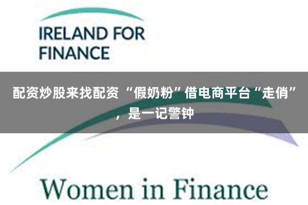 配资炒股来找配资 “假奶粉”借电商平台“走俏”,是一记警钟
