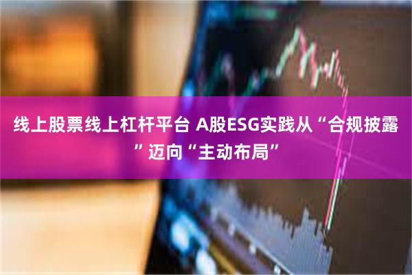 线上股票线上杠杆平台 A股ESG实践从“合规披露”迈向“主动布局”