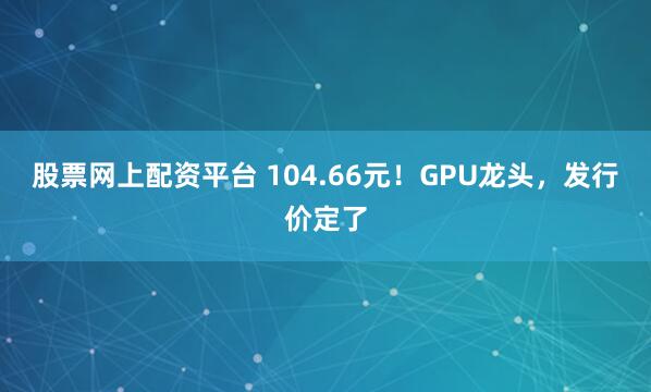 股票网上配资平台 104.66元!GPU龙头,发行价定了