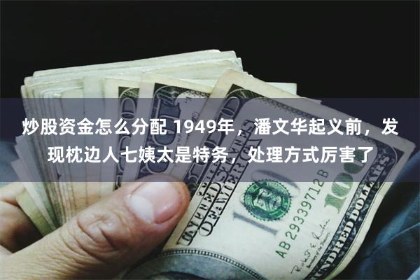 炒股资金怎么分配 1949年，潘文华起义前，发现枕边人七姨太是特务，处理方式厉害了
