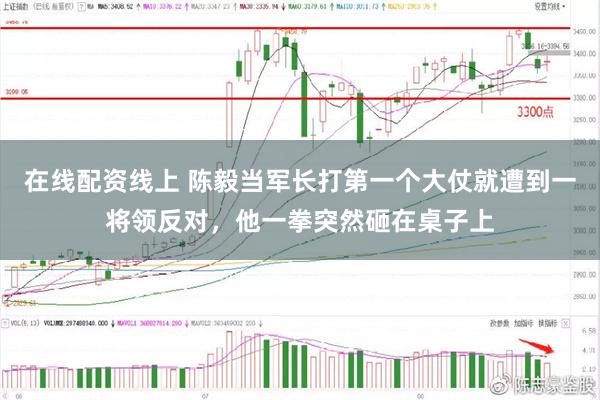 在线配资线上 陈毅当军长打第一个大仗就遭到一将领反对，他一拳突然砸在桌子上