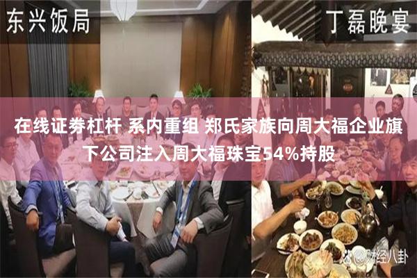 在线证劵杠杆 系内重组 郑氏家族向周大福企业旗下公司注入周大福珠宝54%持股