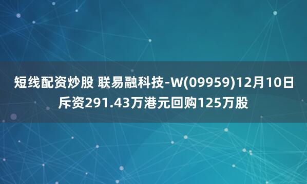 短线配资炒股 联易融科技-W(09959)12月10日斥资291.43万港元回购125万股