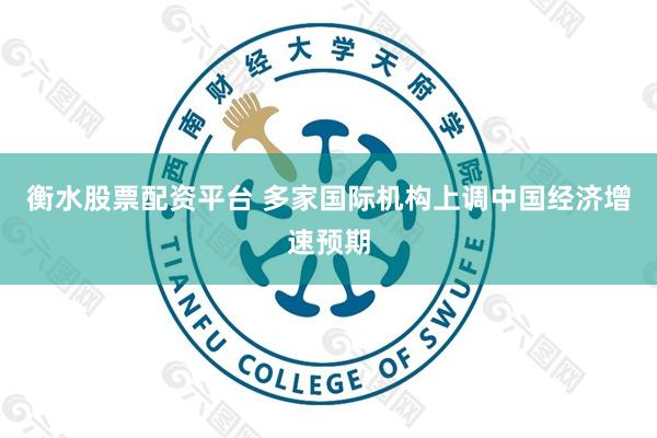 衡水股票配资平台 多家国际机构上调中国经济增速预期