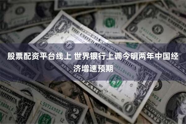 股票配资平台线上 世界银行上调今明两年中国经济增速预期