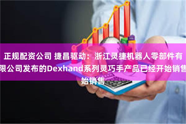 正规配资公司 捷昌驱动：浙江灵捷机器人零部件有限公司发布的Dexhand系列灵巧手产品已经开始销售