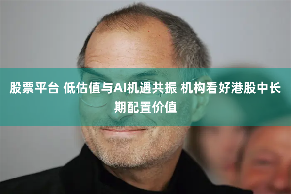 股票平台 低估值与AI机遇共振 机构看好港股中长期配置价值