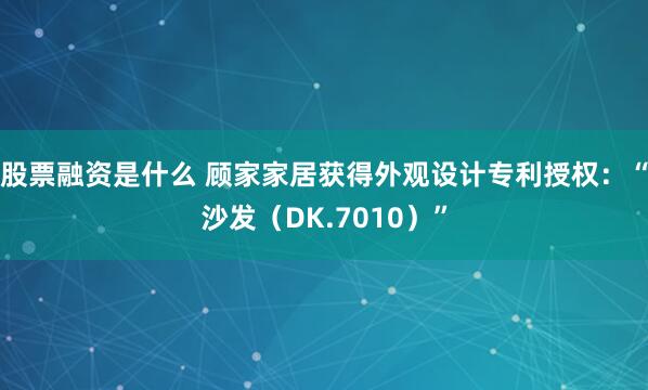 股票融资是什么 顾家家居获得外观设计专利授权：“沙发（DK.7010）”