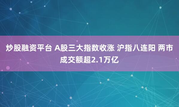 炒股融资平台 A股三大指数收涨 沪指八连阳 两市成交额超2.1万亿