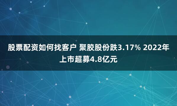 股票配资如何找客户 聚胶股份跌3.17% 2022年上市超募4.8亿元