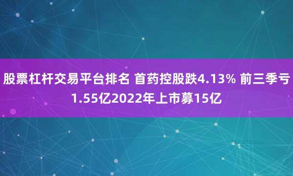 股票杠杆交易平台排名 首药控股跌4.13% 前三季亏1.55亿2022年上市募15亿