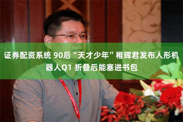 证券配资系统 90后“天才少年”稚晖君发布人形机器人Q1 折叠后能塞进书包