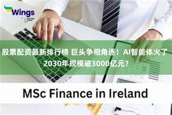 股票配资最新排行榜 巨头争相角逐！AI智能体火了 2030年规模破3000亿元？